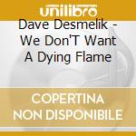 Dave Desmelik - We Don'T Want A Dying Flame cd