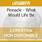 Pinnacle - What Would Life Be cd