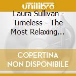 Laura Sullivan - Timeless - The Most Relaxing Classical Music Ever cd musicale di Laura Sullivan