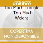 Too Much Trouble - Too Much Weight cd