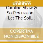 Caroline Shaw & So Percussion - Let The Soil Play Its Simple Part cd musicale