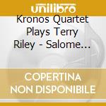 Kronos Quartet Plays Terry Riley - Salome Dances For cd musicale di KRONOS QUARTET
