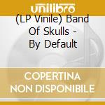 (LP Vinile) Band Of Skulls - By Default lp vinile di Band Of Skulls