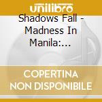Shadows Fall - Madness In Manila: Shadows Fal cd musicale di Shadows Fall