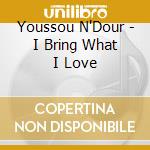 Youssou N'Dour - I Bring What I Love cd musicale di Youssou N'Dour