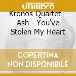 Kronos Quartet - Ash - You've Stolen My Heart cd musicale di Quartet Kronos