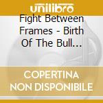 Fight Between Frames - Birth Of The Bull & The Labyrinth cd musicale di Fight Between Frames