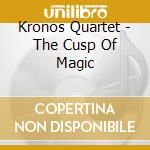 Kronos Quartet - The Cusp Of Magic cd musicale di Quartet Kronos