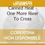 Canned Heat - One More River To Cross cd musicale di CANNED HEAT