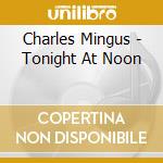 Charles Mingus - Tonight At Noon cd musicale di MINGUS CHARLES