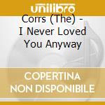 Corrs (The) - I Never Loved You Anyway cd musicale di Corrs