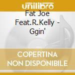 Fat Joe Feat.R.Kelly - Ggin' cd musicale di Fat Joe Feat.R.Kelly