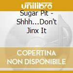 Sugar Pit - Shhh...Don't Jinx It cd