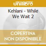 Kehlani - While We Wait 2 cd