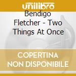 Bendigo Fletcher - Two Things At Once cd
