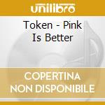 Token - Pink Is Better cd