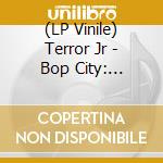 (LP Vinile) Terror Jr - Bop City: Bopular lp vinile di Terror Jr