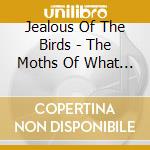 Jealous Of The Birds - The Moths Of What I Want Will Eat Me In cd musicale di Jealous Of The Birds