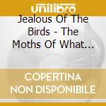 Jealous Of The Birds - The Moths Of What I Want Will Eat Me In cd