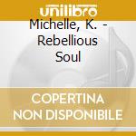 Michelle, K. - Rebellious Soul cd musicale di Michelle, K.