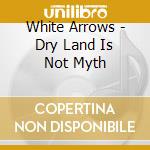 White Arrows - Dry Land Is Not Myth cd musicale