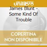 James Blunt - Some Kind Of Trouble cd musicale di James Blunt