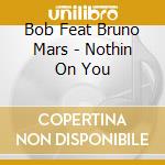 Bob Feat Bruno Mars - Nothin On You cd musicale di Bob Feat Bruno Mars