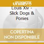 Louis Xiv - Slick Dogs & Ponies cd musicale di Xiv Louis