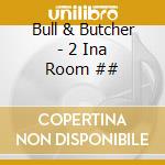 Bull & Butcher - 2 Ina Room ## cd