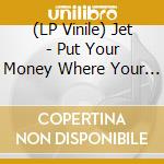 (LP Vinile) Jet - Put Your Money Where Your Mouth Is lp vinile di Jet