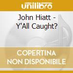 John Hiatt - Y'All Caught? cd