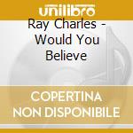Ray Charles - Would You Believe cd musicale di CHARLES RAY