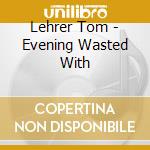 Lehrer Tom - Evening Wasted With cd musicale di Lehrer Tom