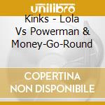 Kinks - Lola Vs Powerman & Money-Go-Round cd musicale di Kinks