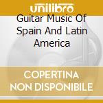 Guitar Music Of Spain And Latin America cd musicale di ARTISTI VARI