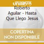 Roberto Aguilar - Hasta Que Llego Jesus cd musicale di Roberto Aguilar