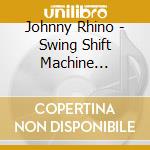 Johnny Rhino - Swing Shift Machine Operator cd musicale di Johnny Rhino