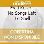 Fred Koller - No Songs Left To Shell