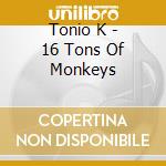 Tonio K - 16 Tons Of Monkeys cd musicale di Tonio K