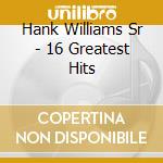 Hank Williams Sr - 16 Greatest Hits cd musicale di Hank Williams Sr