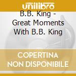 B.B. King - Great Moments With B.B. King cd musicale di B.B. King