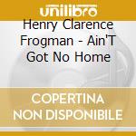 Henry Clarence Frogman - Ain'T Got No Home cd musicale di Henry Clarence Frogman