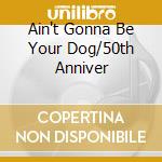 Ain't Gonna Be Your Dog/50th Anniver cd