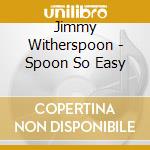 Jimmy Witherspoon - Spoon So Easy cd musicale di WITHERSPOON JIMMY