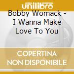Bobby Womack - I Wanna Make Love To You cd musicale di Bobby Womack
