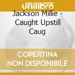 Jackson Millie - Caught Upstill Caug cd musicale di Jackson Millie