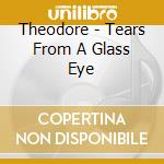 Theodore - Tears From A Glass Eye cd musicale di Theodore