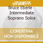 Bruce Eberle - Intermediate Soprano Solos cd musicale di Bruce Eberle