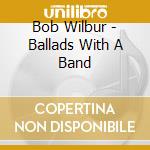 Bob Wilbur - Ballads With A Band cd