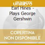 Earl Hines - Plays George Gershwin cd musicale di HINES EARL